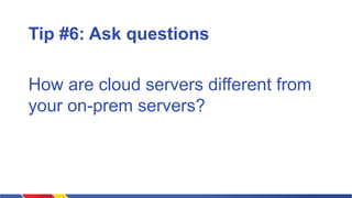 Tip #6: Ask questions
How are cloud availability zones
different from your on-prem
availability zones?
 