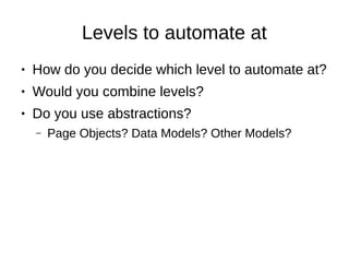 Levels to automate at
● How do you decide which level to automate at?
● Would you combine levels?
● Do you use abstractions?
– Page Objects? Data Models? Other Models?
 