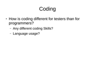 Coding
● How is coding different for testers than for
programmers?
– Any different coding Skills?
– Language usage?
 