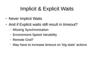 Implicit & Explicit Waits
● Never Implicit Waits
● And if Explicit waits still result in timeout?
– Missing Synchronisation
– Environment Speed Variability
– Remote Grid?
– May have to increase timeout on 'big state' actions
 