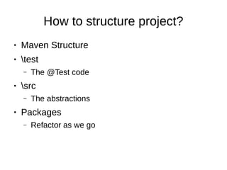 How to structure project?
● Maven Structure
● test
– The @Test code
● src
– The abstractions
● Packages
– Refactor as we go
 