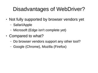 Disadvantages of WebDriver?
● Not fully supported by browser vendors yet
– Safari/Apple
– Microsoft (Edge isn't complete yet)
● Compared to what?
– Do browser vendors support any other tool?
– Google (Chrome), Mozilla (Firefox)
 