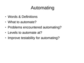 Automating
● Words & Definitions
● What to automate?
● Problems encountered automating?
● Levels to automate at?
● Improve testability for automating?
 
