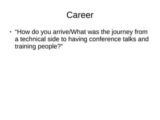 Career
● “How do you arrive/What was the journey from
a technical side to having conference talks and
training people?”
 