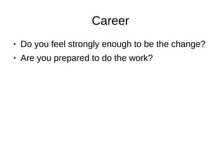 Career
● Do you feel strongly enough to be the change?
● Are you prepared to do the work?
 