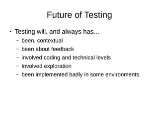 Future of Testing
● Testing will, and always has…
– been, contextual
– been about feedback
– involved coding and technical levels
– Involved exploration
– been implemented badly in some environments
 