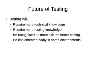 Future of Testing
● Testing will,
– Require more technical knowledge
– Require more testing knowledge
– Be recognised as more skill == better testing
– Be implemented badly in some environments
 