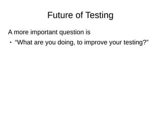 Future of Testing
A more important question is
● “What are you doing, to improve your testing?”
 