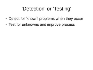 'Detection' or 'Testing'
● Detect for 'known' problems when they occur
● Test for unknowns and improve process
 