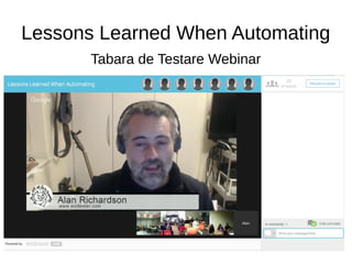 Lessons Learned When Automating
Tabara de Testare Webinar
Alan Richardson
@EvilTester
alan@compendiumdev.co.uk
EvilTester.com
SeleniumSimplified.com
JavaForTesters.com
CompendiumDev.co.uk
 