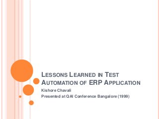 LESSONS LEARNED IN TEST
AUTOMATION OF ERP APPLICATION
Kishore Chavali
Presented at QAI Conference Bangalore (1999)
 