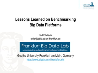 Lessons Learned on Benchmarking
Big Data Platforms
Todor Ivanov
todor@dbis.cs.uni-frankfurt.de
Goethe University Frankfurt am Main, Germany
http://www.bigdata.uni-frankfurt.de/
 