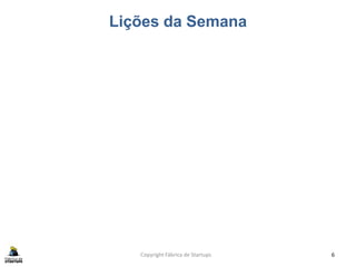 Lições da Semana
Copyright Fábrica de Startups 6
 
