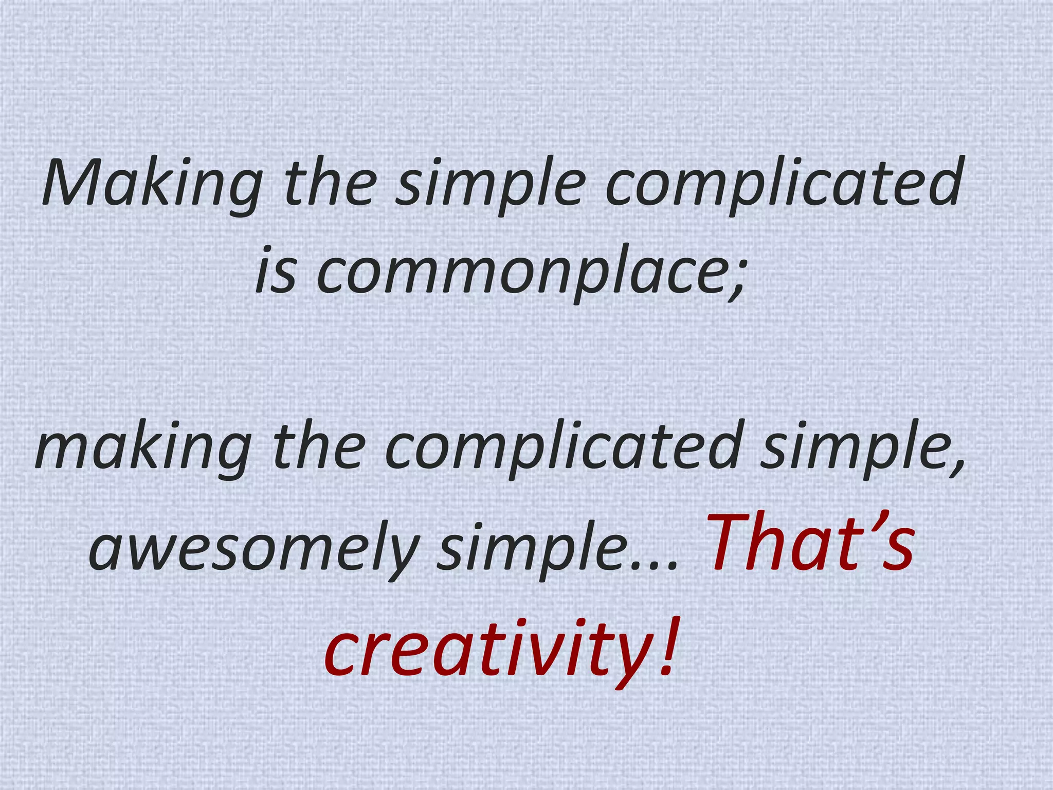 Making the simple complicated is commonplace; making the complicated simple, awesomely simple... That’s creativity!  