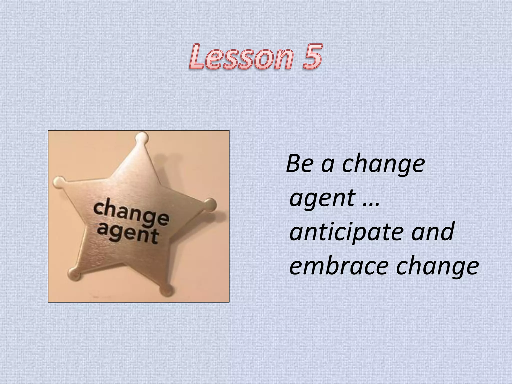 Be a change agent … anticipate and embrace change  