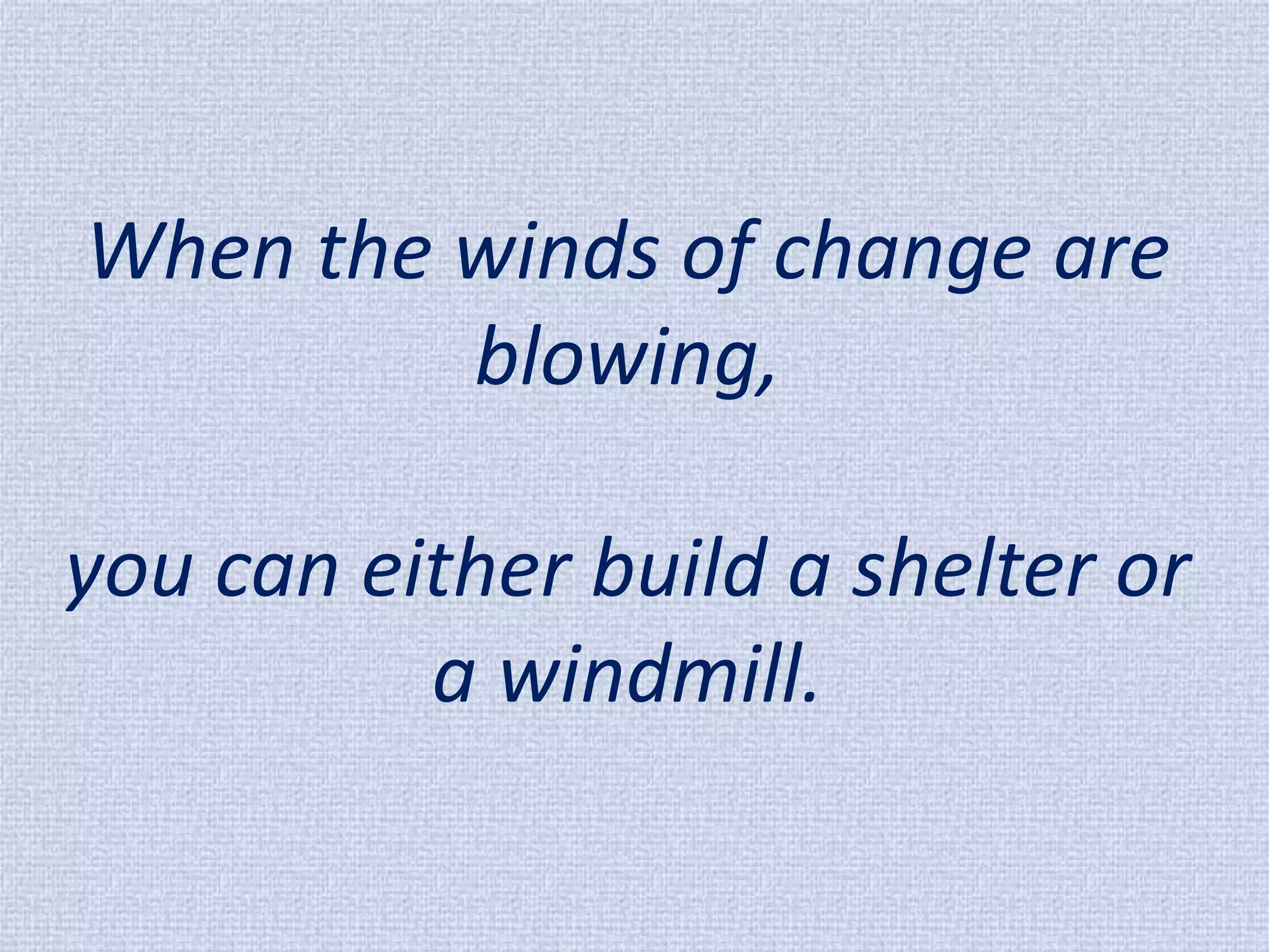 When the winds of change are blowing, you can either build a shelter or a windmill.  