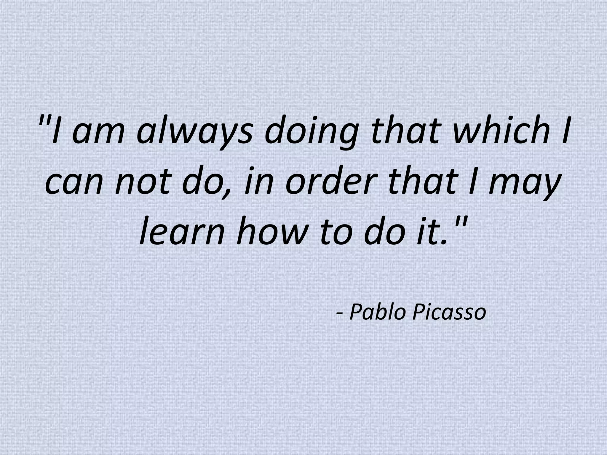 "I am always doing that which I can not do, in order that I may learn how to do it." - Pablo Picasso  