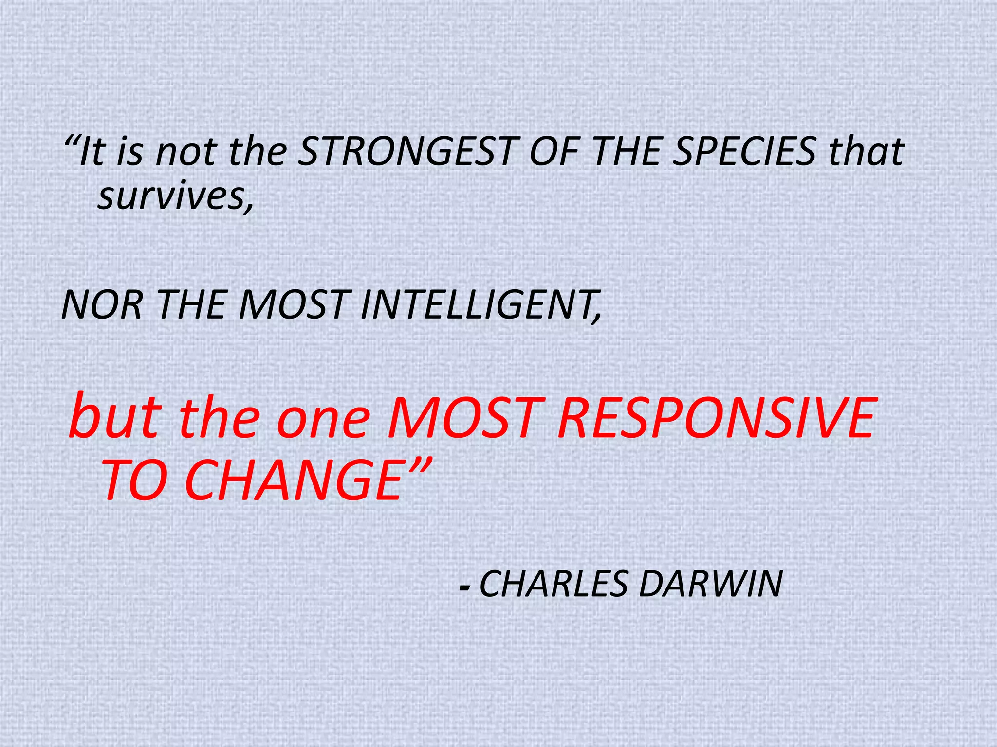 “It is not the STRONGEST OF THE SPECIES that survives, 
NOR THE MOST INTELLIGENT, 
but the one MOST RESPONSIVE TO CHANGE” 
- CHARLES DARWIN 
 