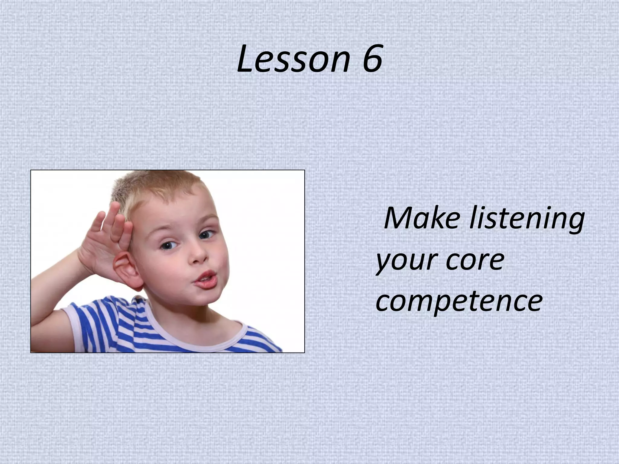 Lesson 6 
Make listening your core competence  