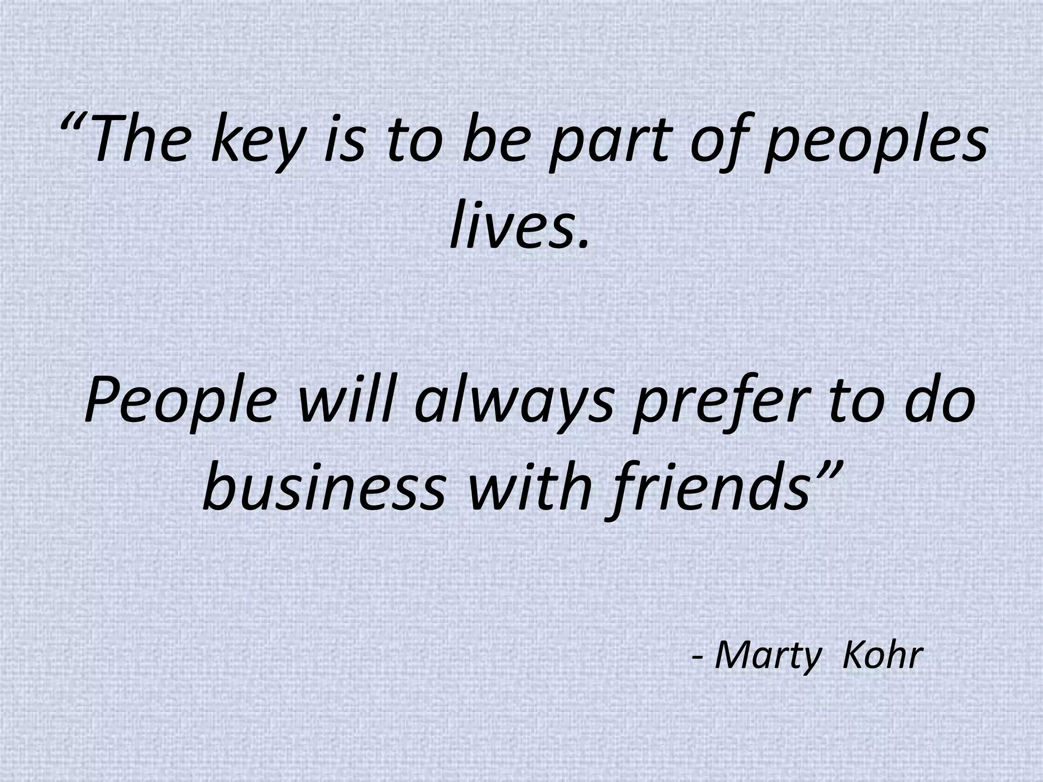 “The key is to be part of peoples lives. People will always prefer to do business with friends” - Marty Kohr  