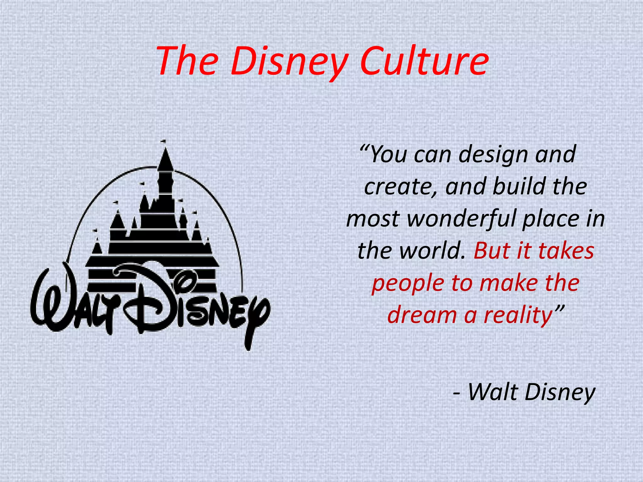 The Disney Culture 
“You can design and create, and build the most wonderful place in the world. But it takes people to make the dream a reality” 
- Walt Disney  