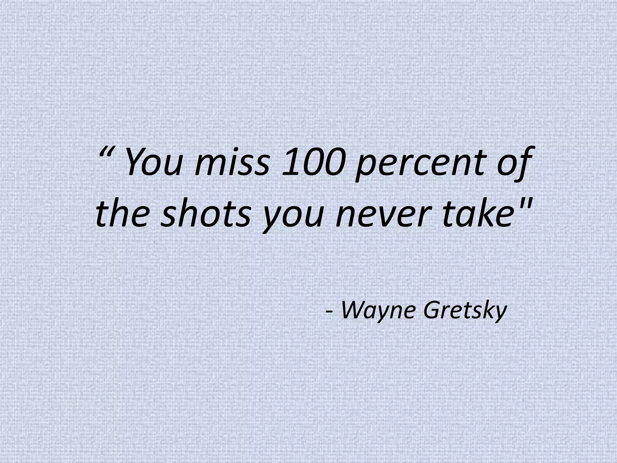 “ You miss 100 percent of the shots you never take" - Wayne Gretsky  
