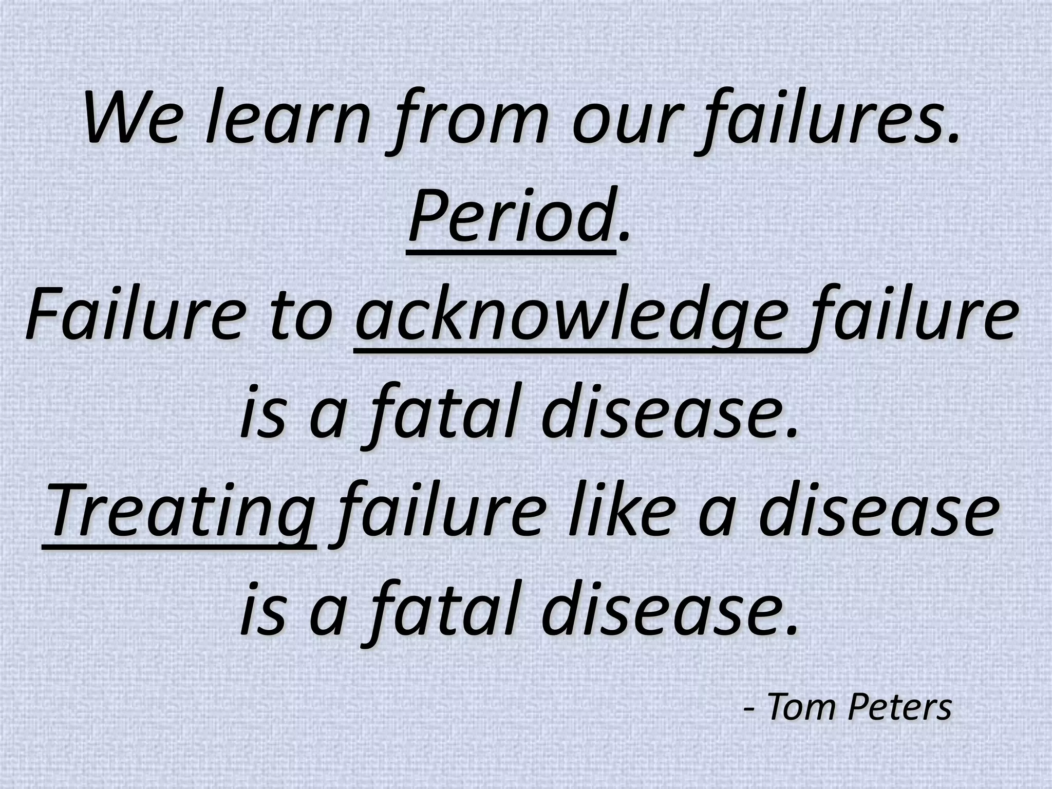 We learn from our failures. Period. Failure to acknowledge failure is a fatal disease. Treating failure like a disease is a fatal disease. - Tom Peters  