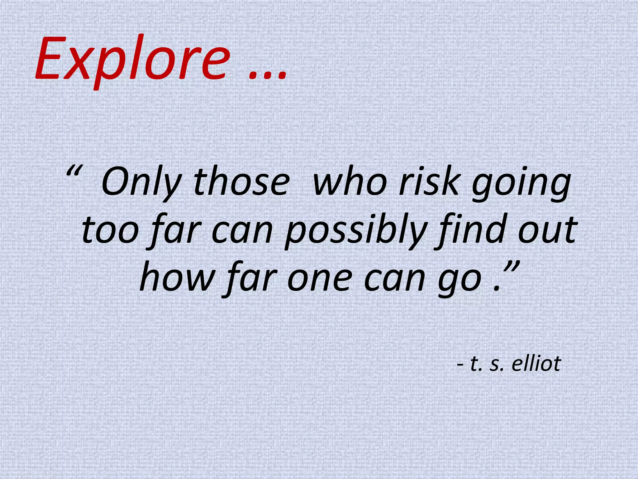 Explore … 
“ Only those who risk going too far can possibly find out how far one can go .” 
- t. s. elliot  