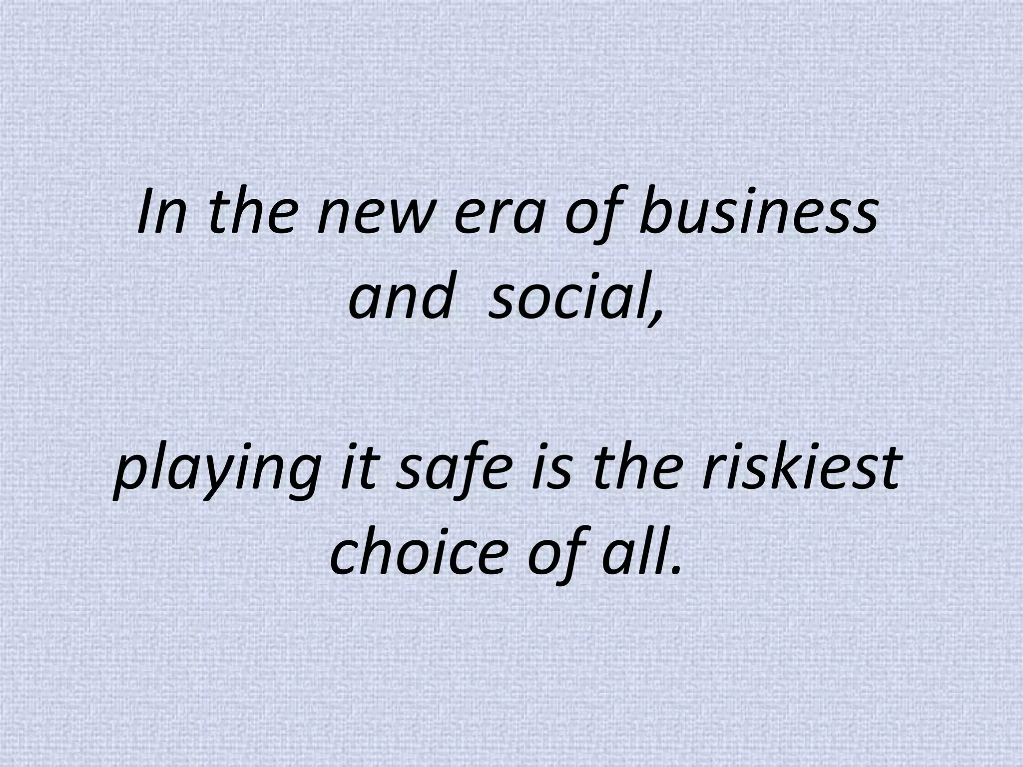 In the new era of business and social, playing it safe is the riskiest choice of all.  
