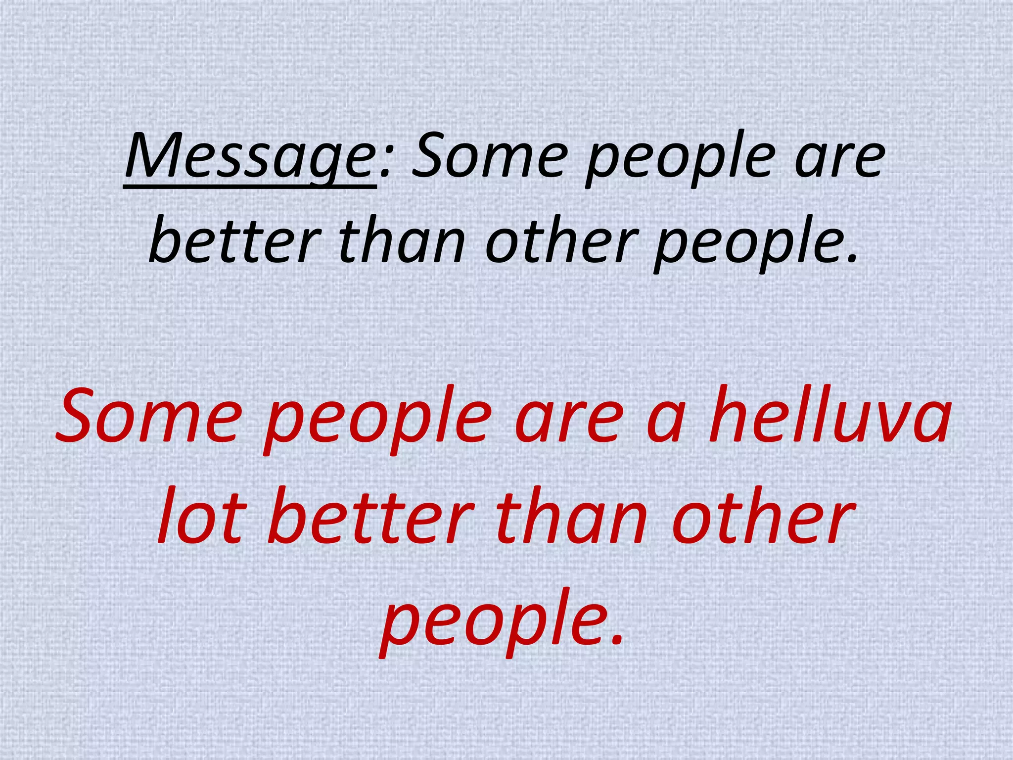 Message: Some people are better than other people. Some people are a helluva lot better than other people.  
