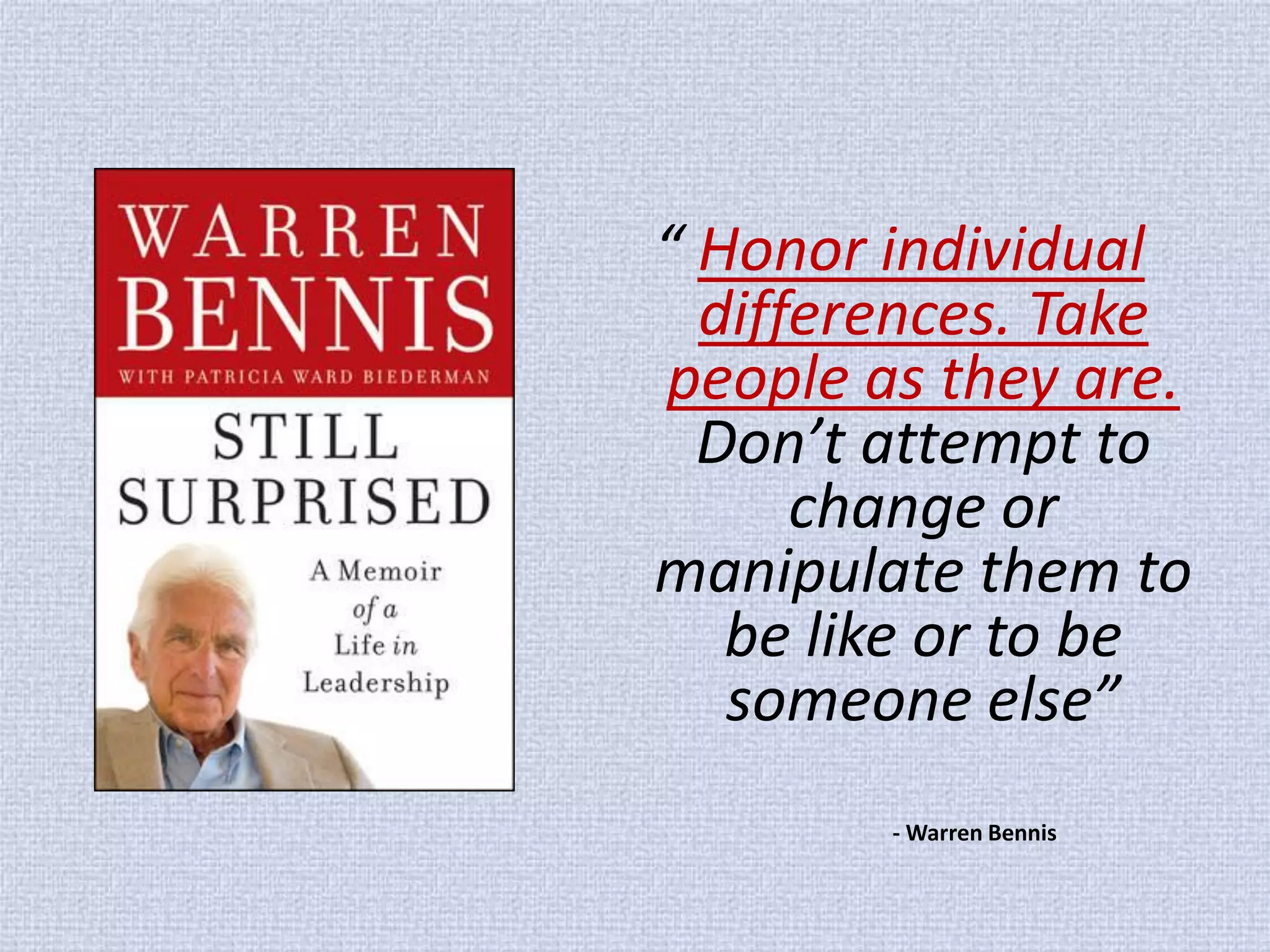 “ Honor individual differences. Take people as they are. Don’t attempt to change or manipulate them to be like or to be someone else” 
- Warren Bennis  