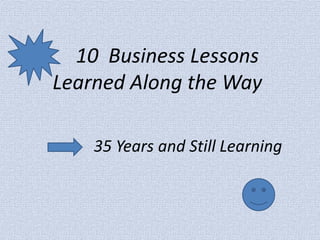 10 Business Lessons Learned Along the Way 
35 Years and Still Learning  