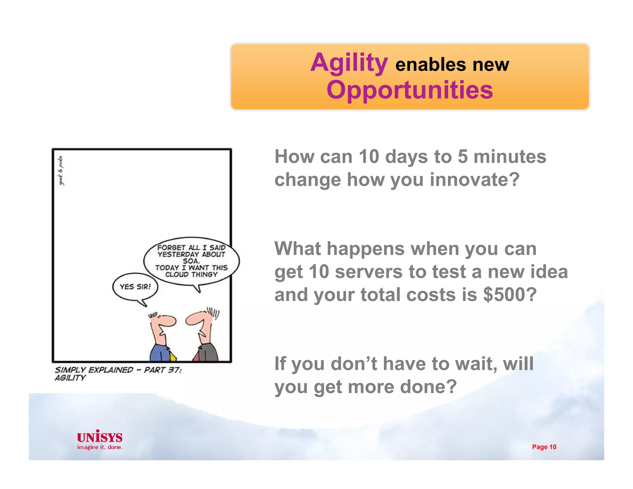 Agility enables new
Opportunities
How can 10 days to 5 minutes
change how you innovate?
What happens when you canWhat happens when you can
get 10 servers to test a new idea
and your total costs is $500?
If you don’t have to wait, will
you get more done?
Page 10
 