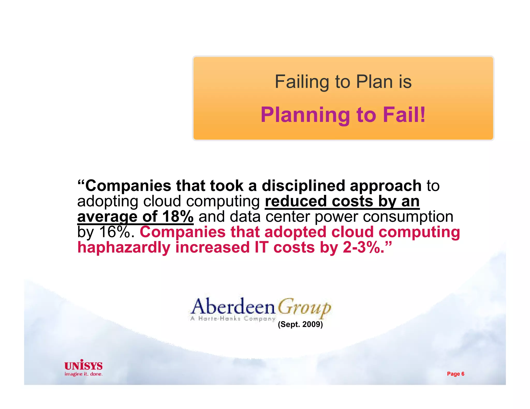 Failing to Plan is
Planning to Fail!
“Companies that took a disciplined approach to
adopting cloud computing reduced costs by anadopting cloud computing reduced costs by an
average of 18% and data center power consumption
by 16%. Companies that adopted cloud computing
haphazardly increased IT costs by 2-3%.”
(Sept. 2009)
Page 6
 