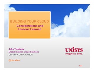 BUILDING YOUR CLOUD
Considerations and
Lessons Learned
John Treadway
Global Director, Cloud Solutions
UNISYS CORPORATION
@cloudbzz
Page 1
 