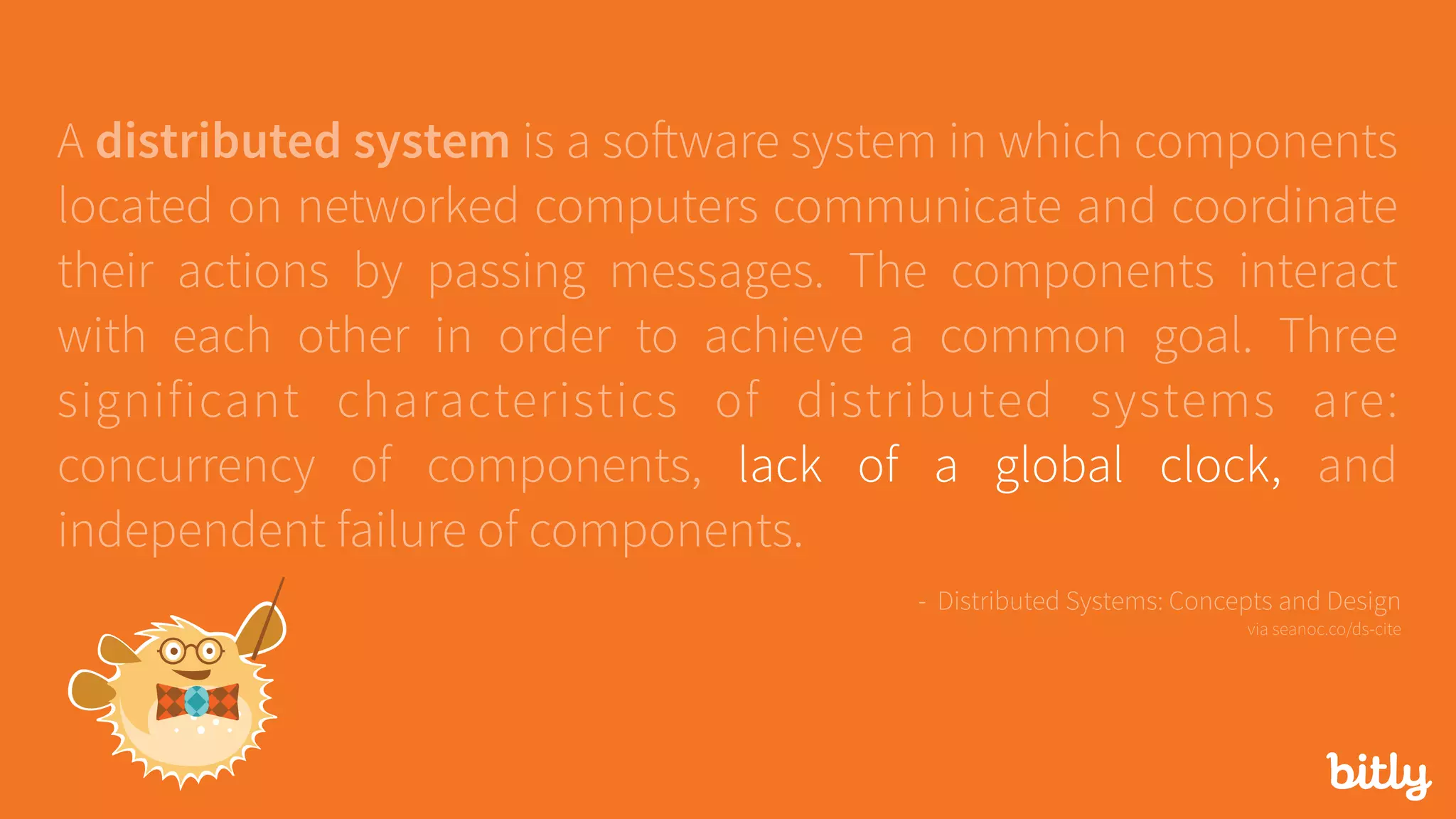 A distributed system is a software system in which components
located on networked computers communicate and coordinate
their actions by passing messages. The components interact
with each other in order to achieve a common goal. Three
significant characteristics of distributed systems are:
concurrency of components, lack of a global clock, and
independent failure of components.
- Distributed Systems: Concepts and Design 
via seanoc.co/ds-cite
 