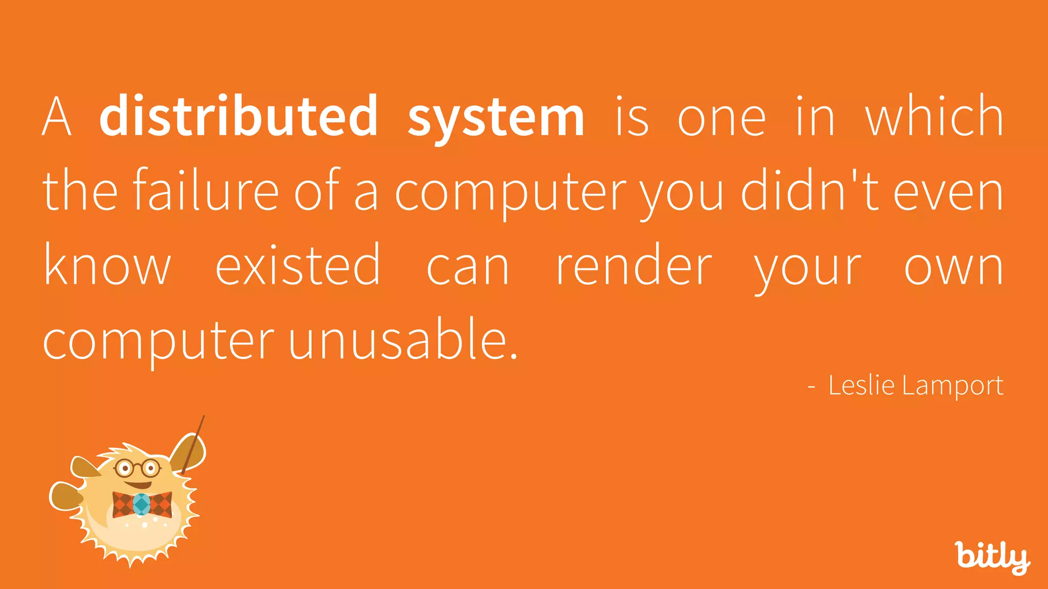 A distributed system is one in which
the failure of a computer you didn't even
know existed can render your own
computer unusable.
- Leslie Lamport
 