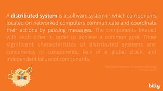 A distributed system is a software system in which components
located on networked computers communicate and coordinate
their actions by passing messages. The components interact
with each other in order to achieve a common goal. Three
significant characteristics of distributed systems are:
concurrency of components, lack of a global clock, and
independent failure of components.
- Distributed Systems: Concepts and Design 
via seanoc.co/ds-cite
 