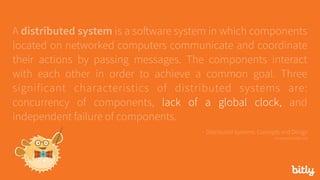 A distributed system is a software system in which components
located on networked computers communicate and coordinate
their actions by passing messages. The components interact
with each other in order to achieve a common goal. Three
significant characteristics of distributed systems are:
concurrency of components, lack of a global clock, and
independent failure of components.
- Distributed Systems: Concepts and Design 
via seanoc.co/ds-cite
 