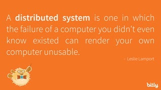 A distributed system is one in which
the failure of a computer you didn't even
know existed can render your own
computer unusable.
- Leslie Lamport
 