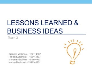 LESSONS LEARNED &
BUSINESS IDEAS
Team 3
Catarina Victorino - 152114082
Fabian Kutschera - 152114107
Mariana Felizardo - 152114053
Marina Marinucci - 159114625
 