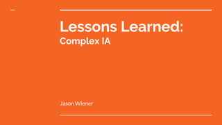 Lessons Learned:
Complex IA
Jason Wiener
 