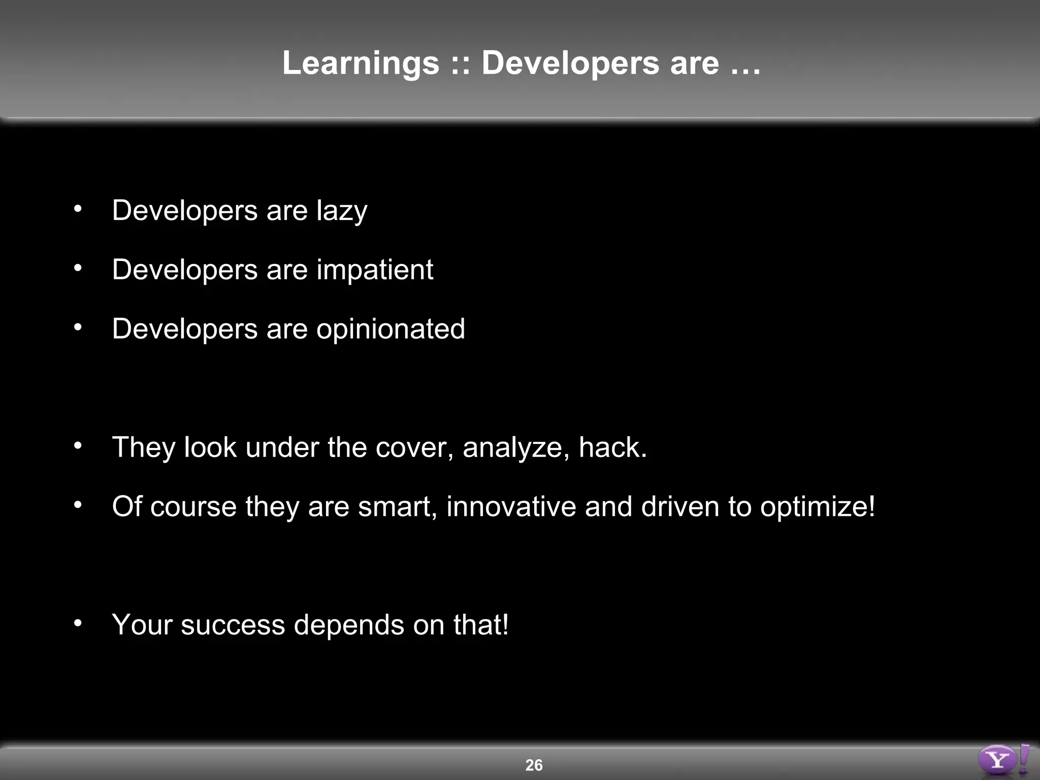 Developers are lazy Developers are impatient Developers are opinionated They look under the cover, analyze, hack. Of course they are smart, innovative and driven to optimize! Your success depends on that! Learnings :: Developers are … 