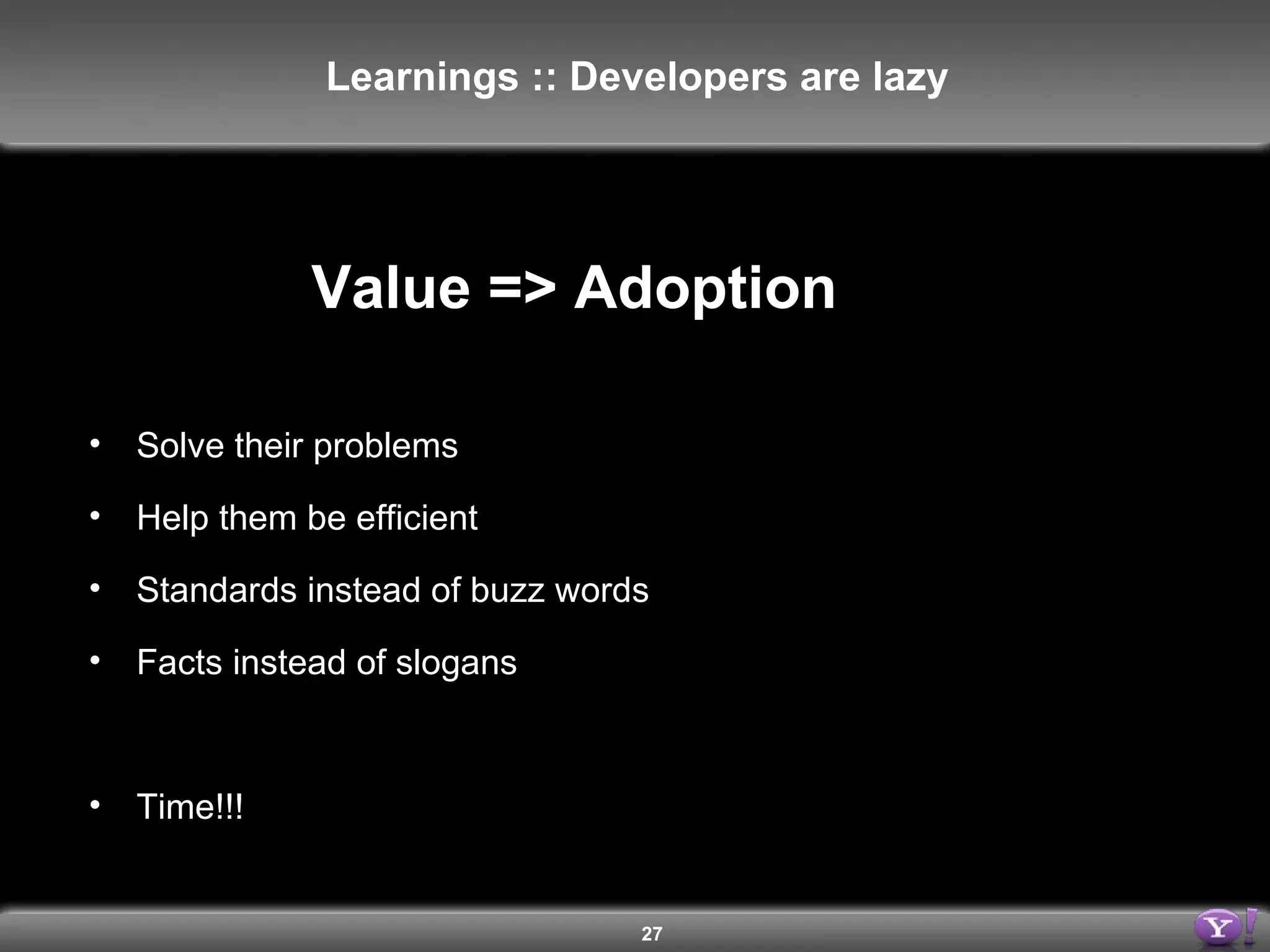 Value => Adoption Solve their problems Help them be efficient Standards instead of buzz words Facts instead of slogans Time!!! Learnings :: Developers are lazy 