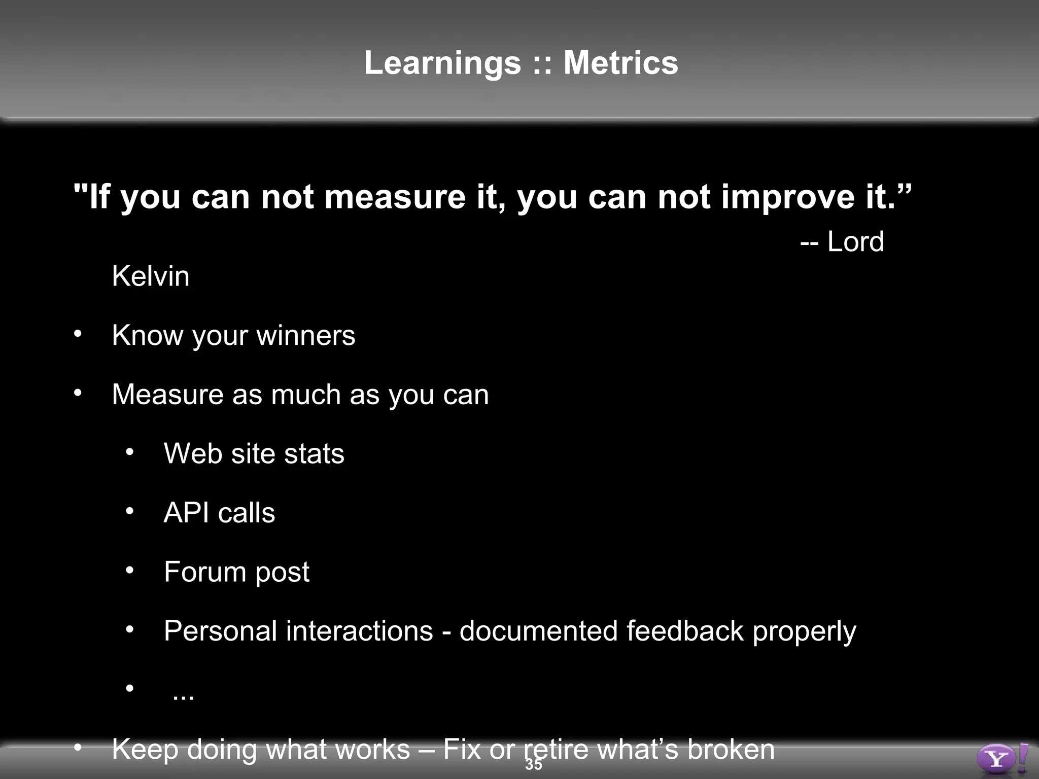 &quot;If you can not measure it, you can not improve it.” -- Lord Kelvin Know your winners Measure as much as you can Web site stats  API calls Forum post Personal interactions - documented feedback properly ... Keep doing what works – Fix or retire what’s broken Learnings :: Metrics 