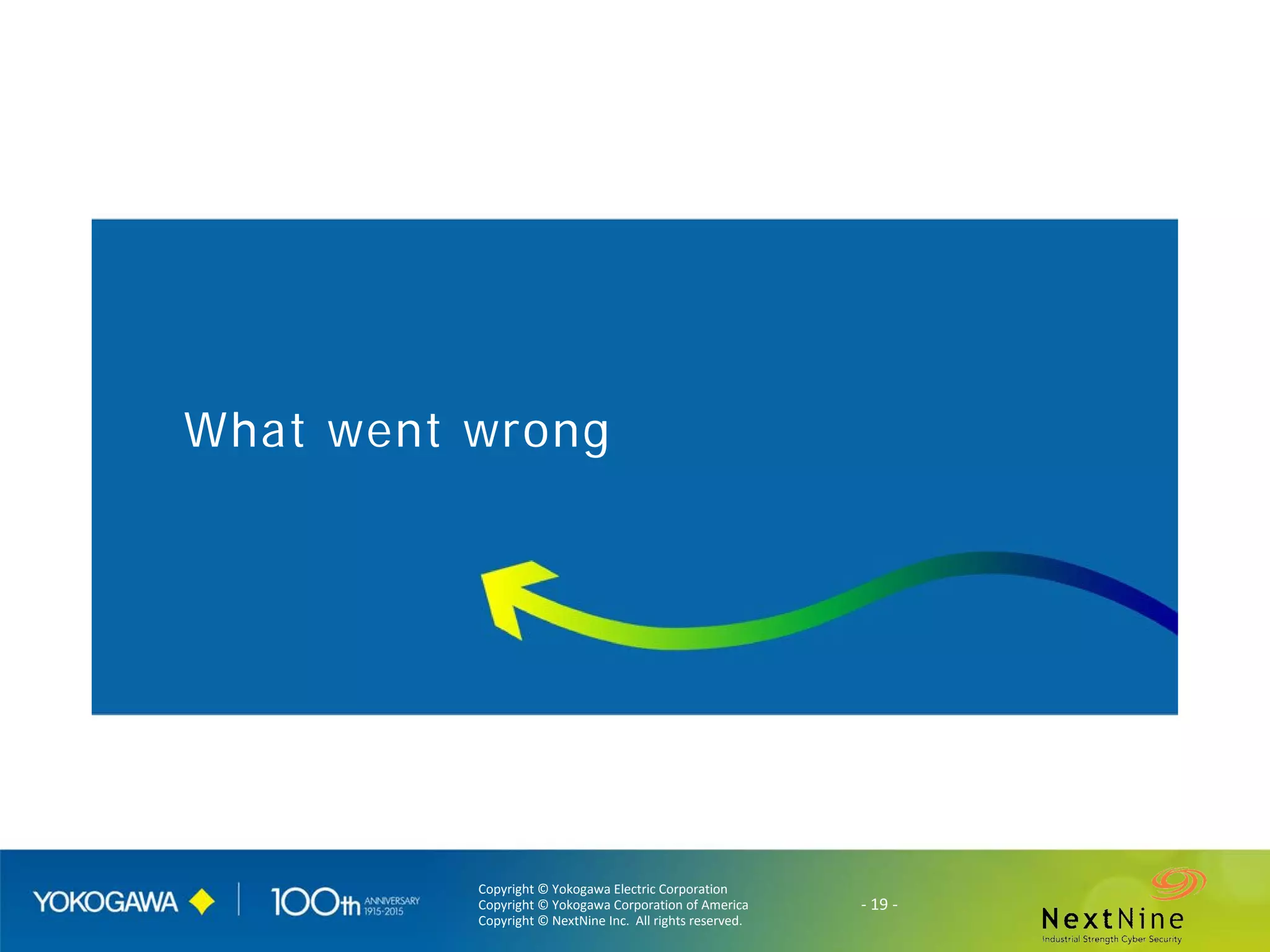 Copyright © Yokogawa Electric Corporation
Copyright © Yokogawa Corporation of America
Copyright © NextNine Inc. All rights reserved.
- 19 -
What went wrong
 