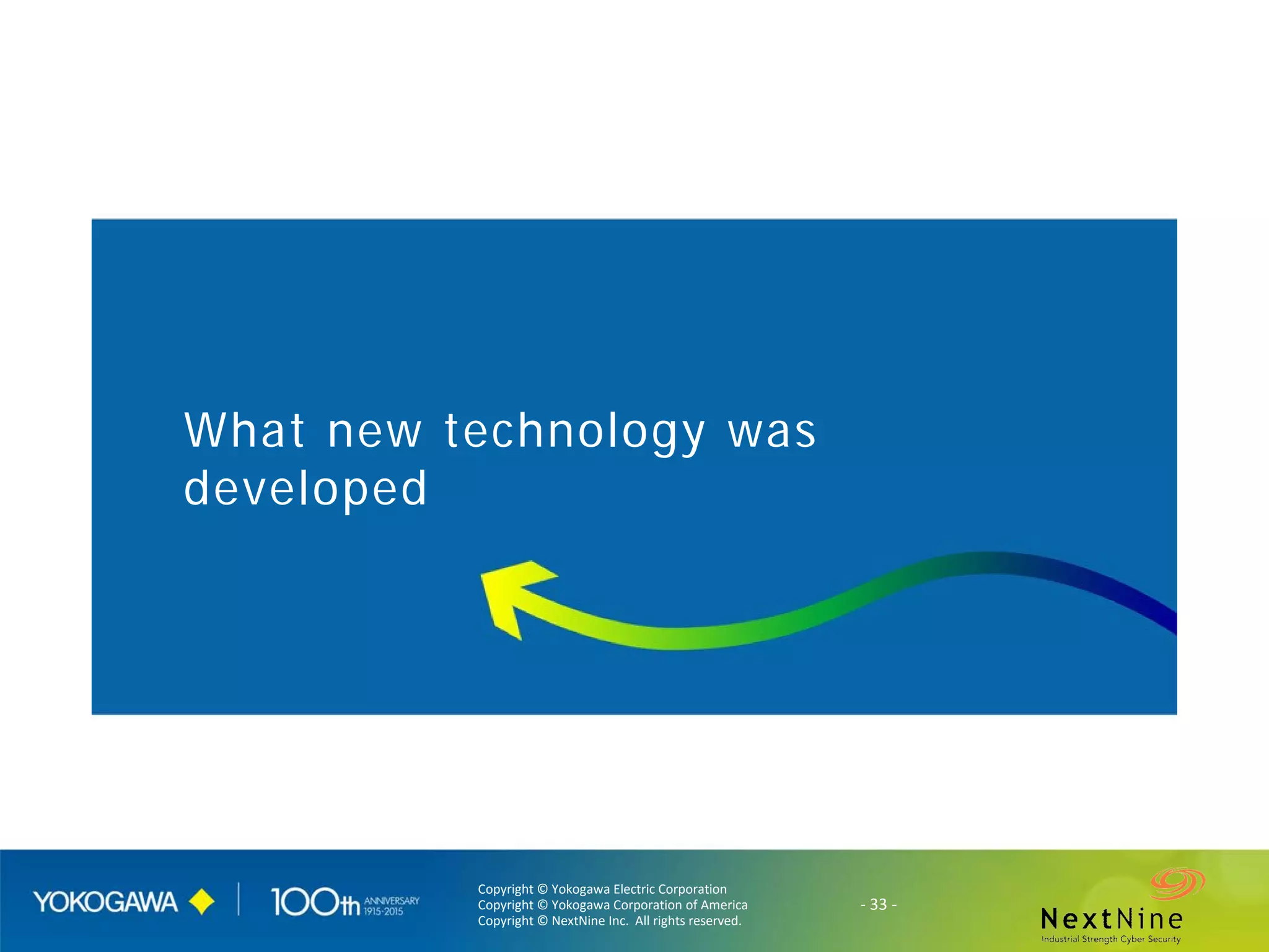 Copyright © Yokogawa Electric Corporation
Copyright © Yokogawa Corporation of America
Copyright © NextNine Inc. All rights reserved.
- 33 -
What new technology was
developed
 