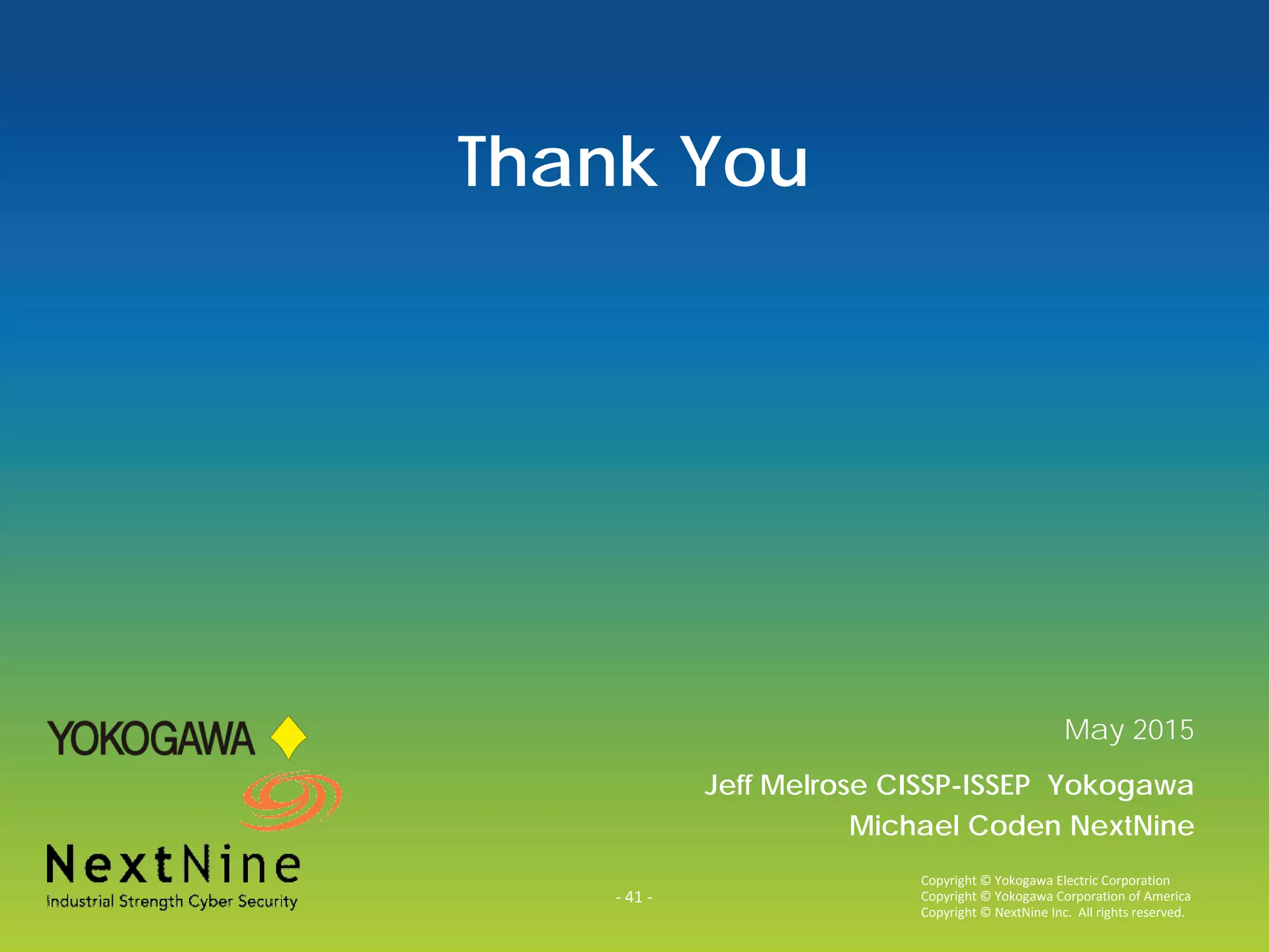 - 41 -
Copyright © Yokogawa Electric Corporation
Copyright © Yokogawa Corporation of America
Copyright © NextNine Inc. All rights reserved.
Thank You
May 2015
Jeff Melrose CISSP-ISSEP Yokogawa
Michael Coden NextNine
 