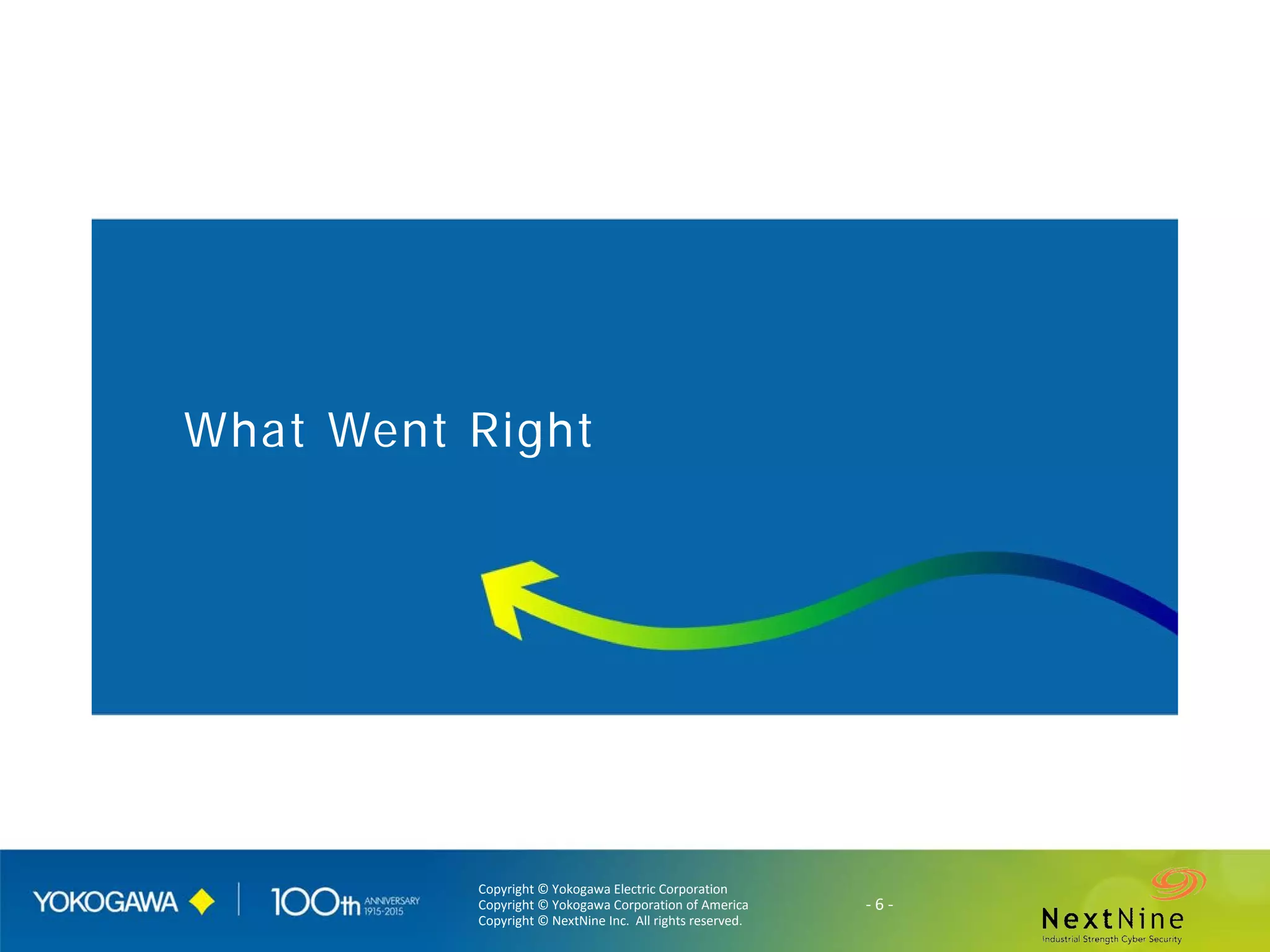 Copyright © Yokogawa Electric Corporation
Copyright © Yokogawa Corporation of America
Copyright © NextNine Inc. All rights reserved.
- 6 -
What Went Right
 