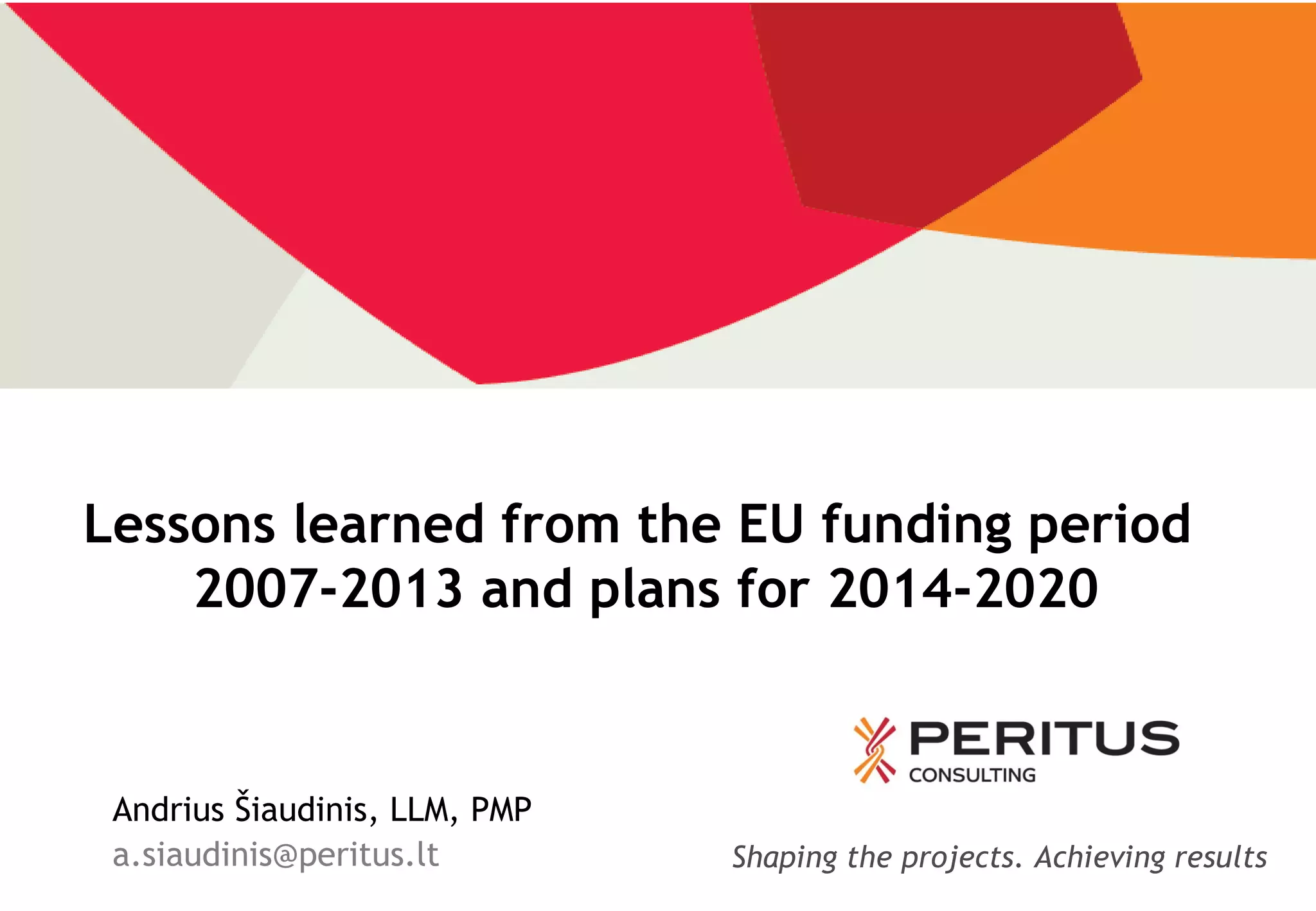 Lessons learned from the EU funding period
2007-2013 and plans for 2014-2020

Andrius Šiaudinis, LLM, PMP
a.siaudinis@peritus.lt

Shaping the projects. Achieving results

 